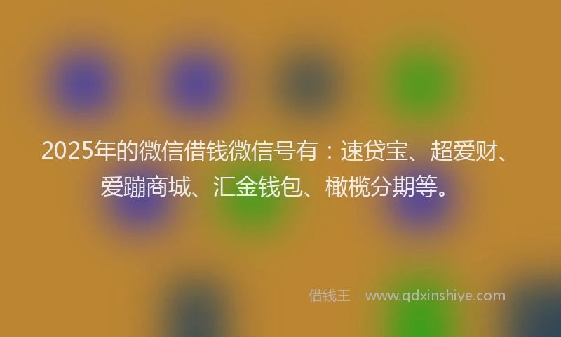 2025年的微信借钱微信号有：速贷宝、超爱财、爱蹦商城、汇金钱包、橄榄分期等。