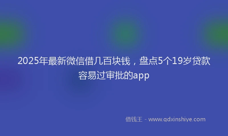 2025年最新微信借几百块钱，盘点5个19岁贷款容易过审批的app