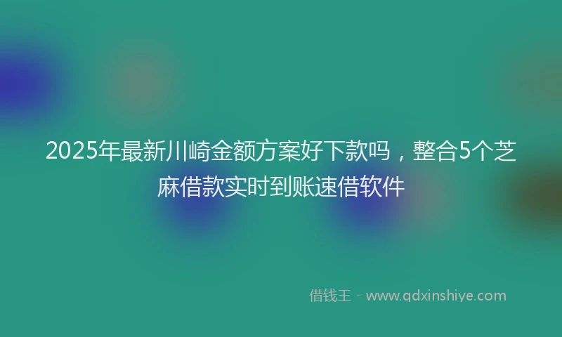 2025年最新川崎金额方案好下款吗，整合5个芝麻借款实时到账速借软件