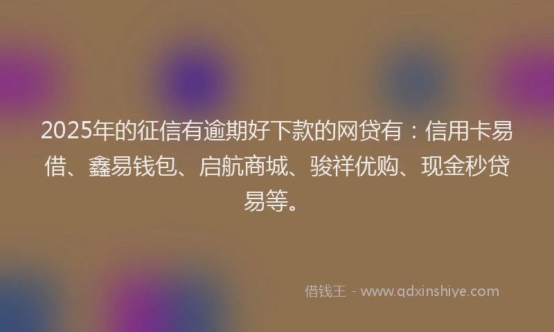 2025年的征信有逾期好下款的网贷有：信用卡易借、鑫易钱包、启航商城、骏祥优购、现金秒贷易等。