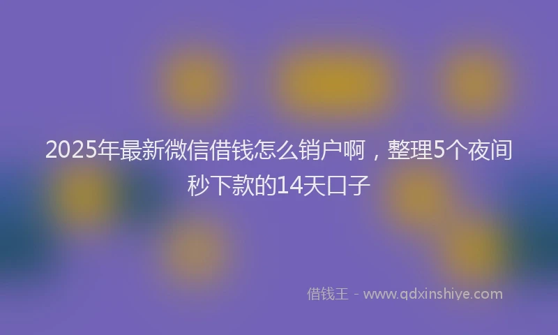 2025年最新微信借钱怎么销户啊，整理5个夜间秒下款的14天口子