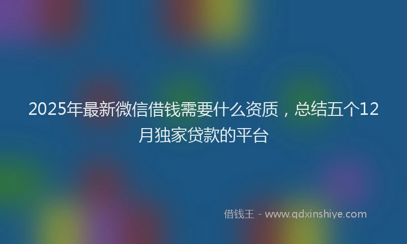 2025年最新微信借钱需要什么资质，总结五个12月独家贷款的平台