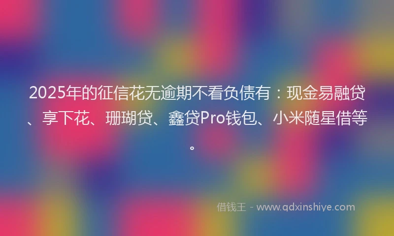2025年的征信花无逾期不看负债有：现金易融贷、享下花、珊瑚贷、鑫贷Pro钱包、小米随星借等。