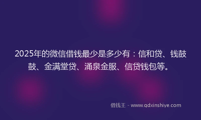 2025年的微信借钱最少是多少有：信和贷、钱鼓鼓、金满堂贷、涌泉金服、信贷钱包等。