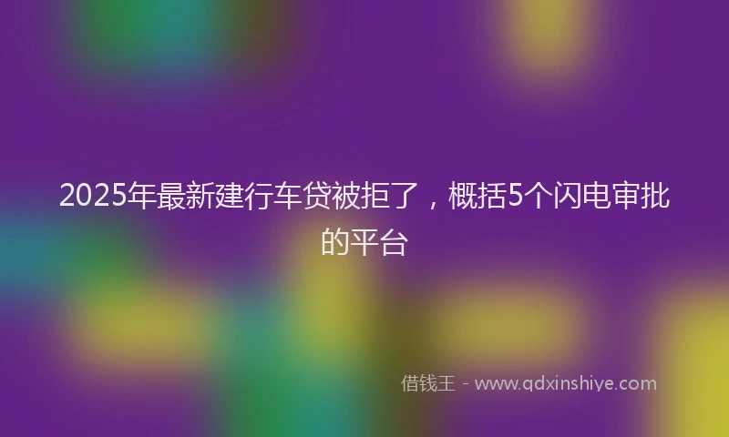 2025年最新建行车贷被拒了，概括5个闪电审批的平台