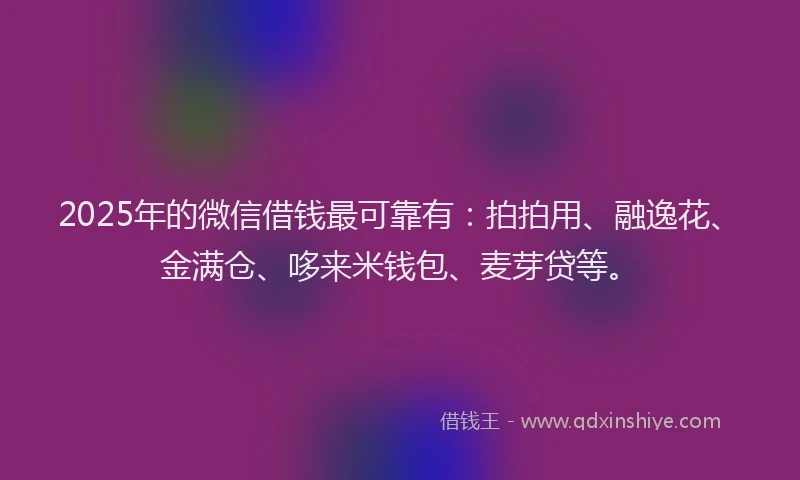 2025年的微信借钱最可靠有：拍拍用、融逸花、金满仓、哆来米钱包、麦芽贷等。