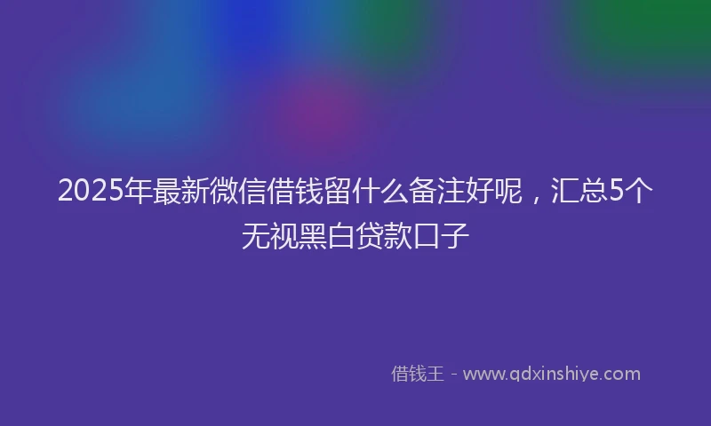 2025年最新微信借钱留什么备注好呢，汇总5个无视黑白贷款口子