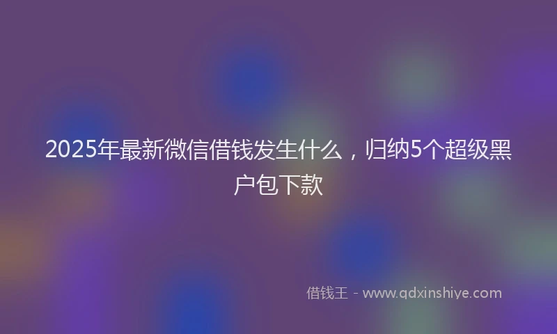 2025年最新微信借钱发生什么，归纳5个超级黑户包下款
