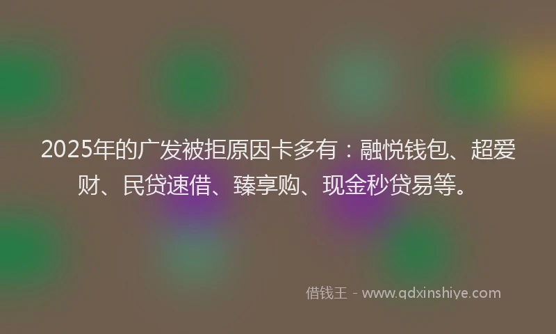2025年的广发被拒原因卡多有:融悦钱包、超爱财、民贷速借、臻享购、现金秒贷易等。