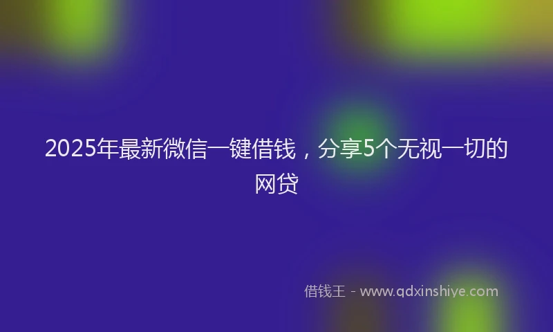 2025年最新微信一键借钱，分享5个无视一切的网贷