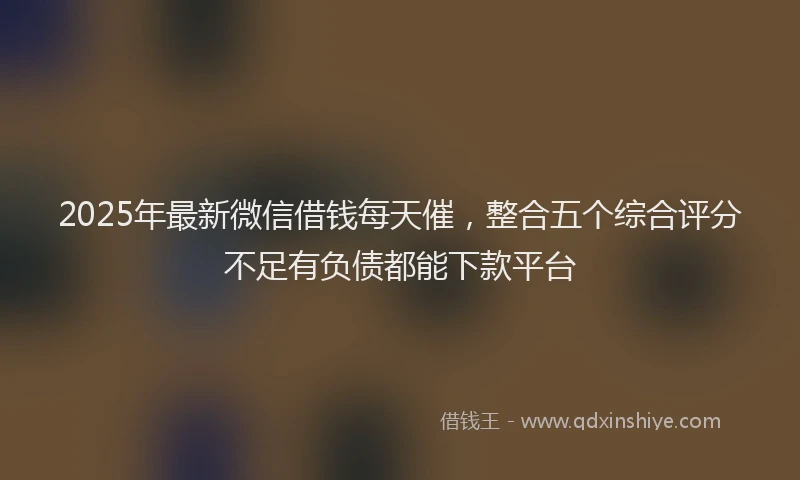 2025年最新微信借钱每天催，整合五个综合评分不足有负债都能下款平台