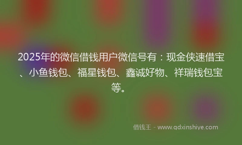 2025年的微信借钱用户微信号有：现金侠速借宝、小鱼钱包、福星钱包、鑫诚好物、祥瑞钱包宝等。