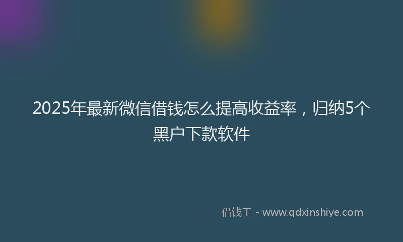 2025年最新微信借钱怎么提高收益率，归纳5个黑户下款软件