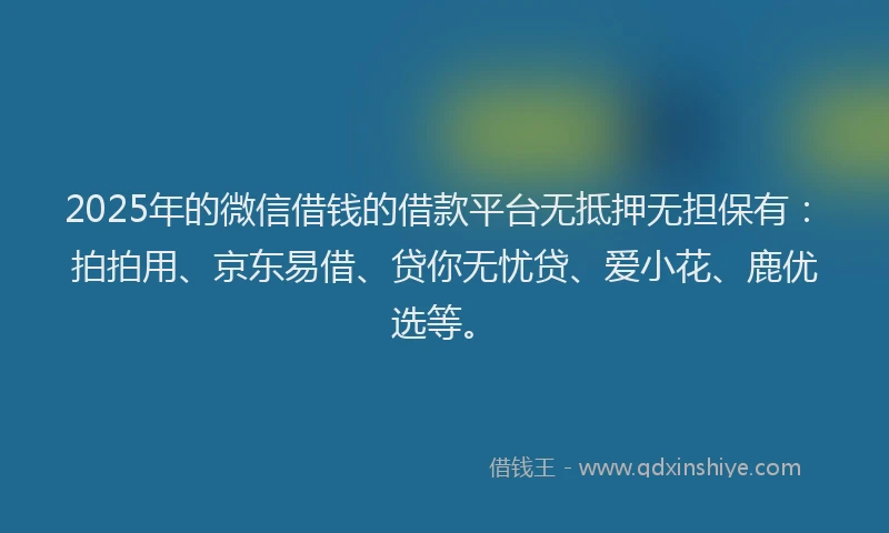 2025年的微信借钱的借款平台无抵押无担保有：拍拍用、京东易借、贷你无忧贷、爱小花、鹿优选等。