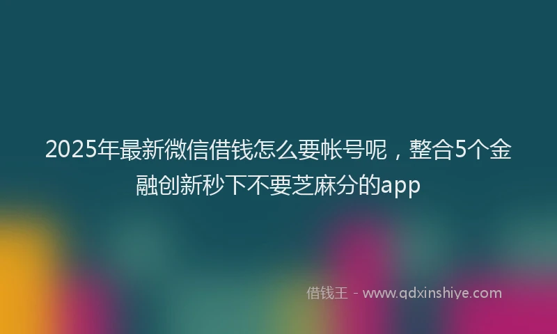 2025年最新微信借钱怎么要帐号呢，整合5个金融创新秒下不要芝麻分的app