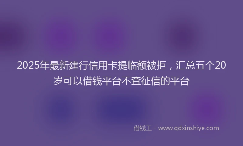 2025年最新建行信用卡提临额被拒，汇总五个20岁可以借钱平台不查征信的平台
