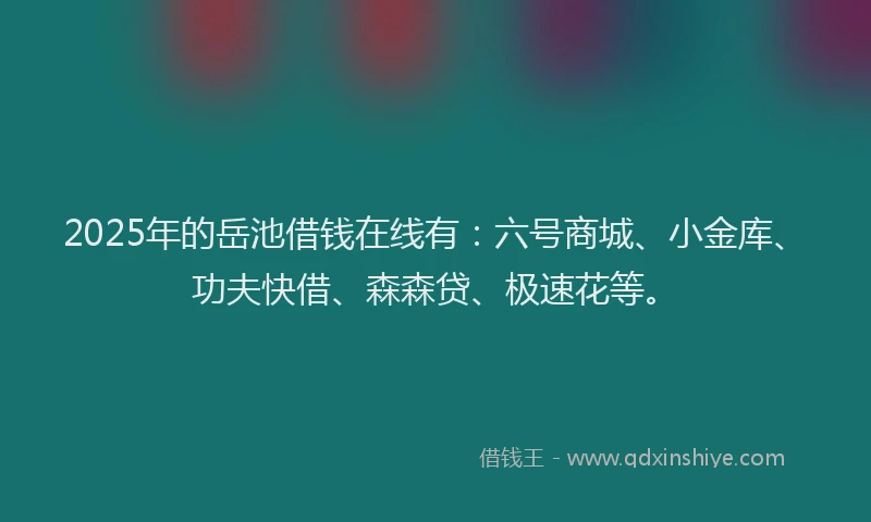 2025年的岳池借钱在线有：六号商城、小金库、功夫快借、森森贷、极速花等。