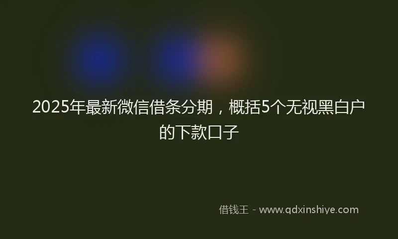 2025年最新微信借条分期，概括5个无视黑白户的下款口子