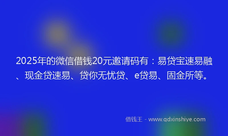 2025年的微信借钱20元邀请码有：易贷宝速易融、现金贷速易、贷你无忧贷、e贷易、固金所等。