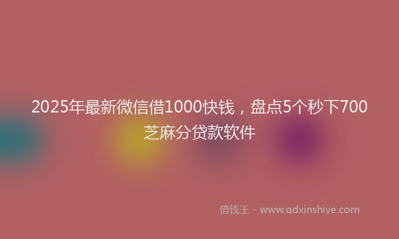 2025年最新微信借1000快钱，盘点5个秒下700芝麻分贷款软件