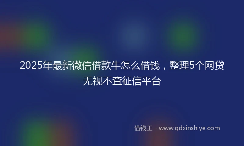 2025年最新微信借款牛怎么借钱，整理5个网贷无视不查征信平台