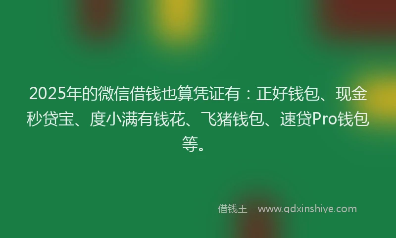2025年的微信借钱也算凭证有：正好钱包、现金秒贷宝、度小满有钱花、飞猪钱包、速贷Pro钱包等。
