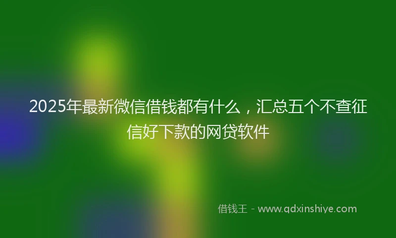 2025年最新微信借钱都有什么，汇总五个不查征信好下款的网贷软件