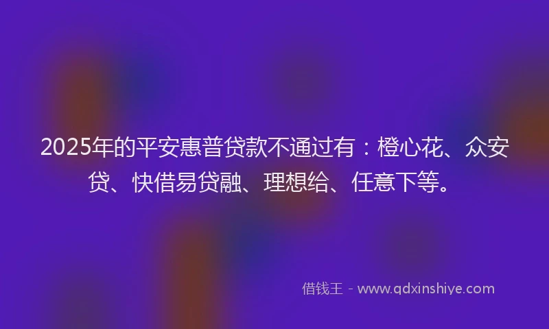 2025年的平安惠普贷款不通过有：橙心花、众安贷、快借易贷融、理想给、任意下等。