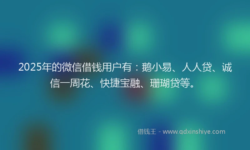 2025年的微信借钱用户有：鹅小易、人人贷、诚信一周花、快捷宝融、珊瑚贷等。