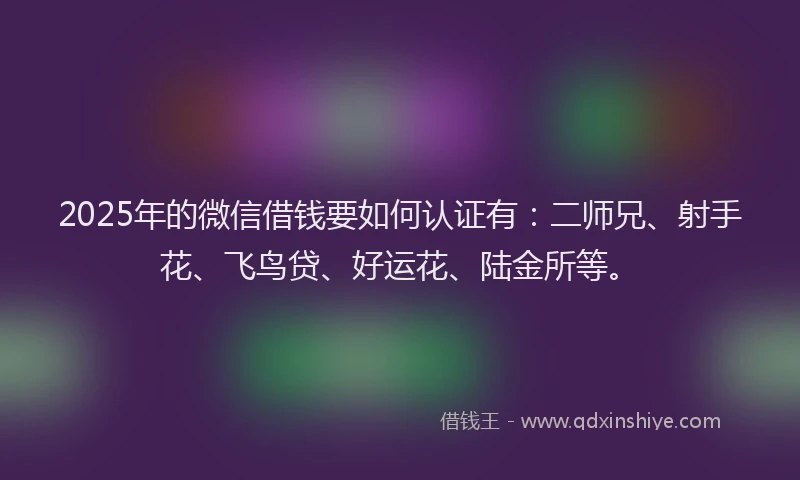 2025年的微信借钱要如何认证有：二师兄、射手花、飞鸟贷、好运花、陆金所等。