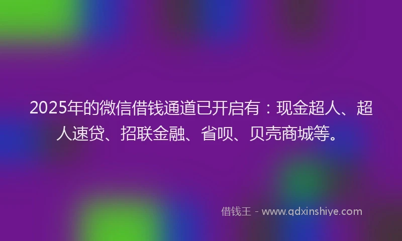 2025年的微信借钱通道已开启有：现金超人、超人速贷、招联金融、省呗、贝壳商城等。