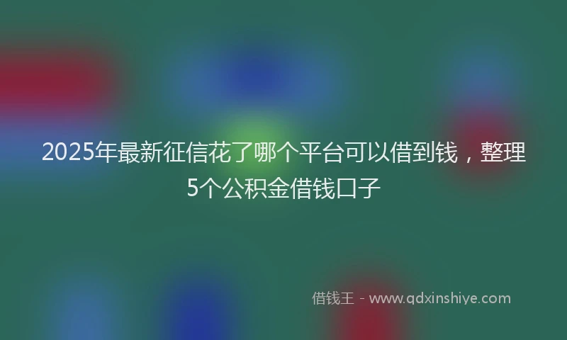 2025年最新征信花了哪个平台可以借到钱，整理5个公积金借钱口子
