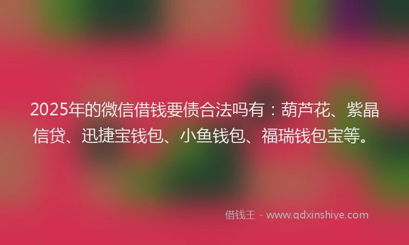 2025年的微信借钱要债合法吗有：葫芦花、紫晶信贷、迅捷宝钱包、小鱼钱包、福瑞钱包宝等。
