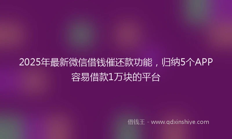 2025年最新微信借钱催还款功能，归纳5个APP容易借款1万块的平台