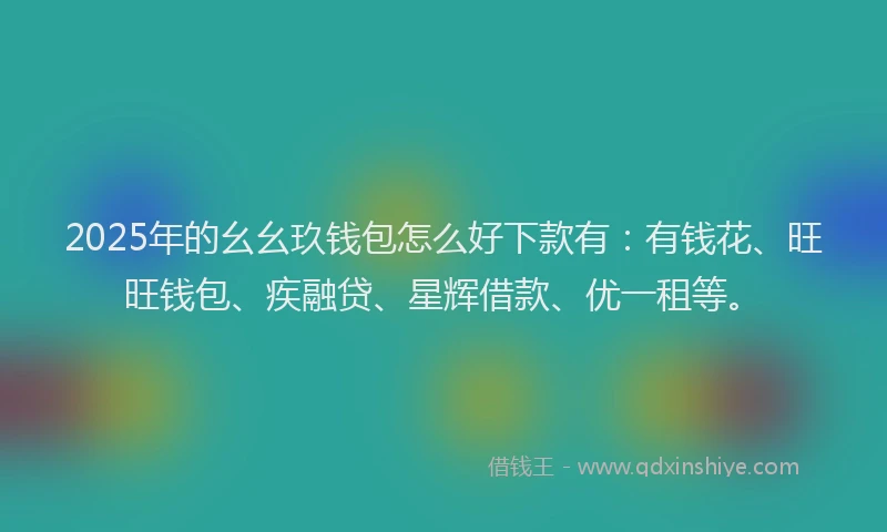 2025年的幺幺玖钱包怎么好下款有：有钱花、旺旺钱包、疾融贷、星辉借款、优一租等。