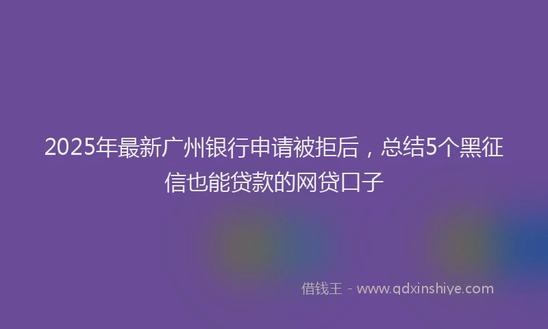 2025年最新广州银行申请被拒后，总结5个黑征信也能贷款的网贷口子