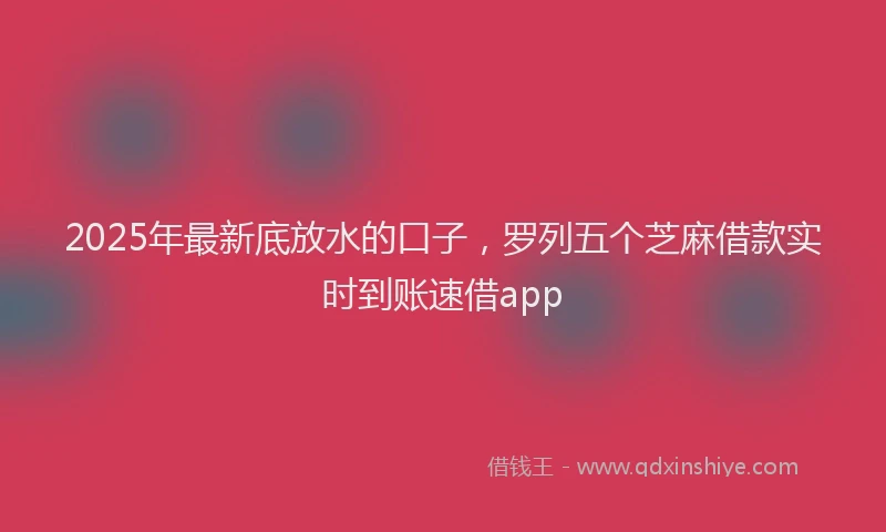 2025年最新底放水的口子，罗列五个芝麻借款实时到账速借app