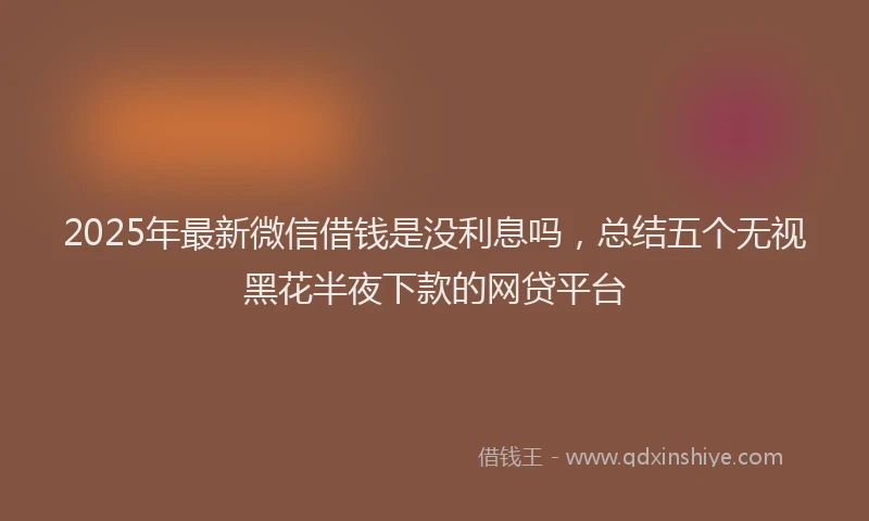 2025年最新微信借钱是没利息吗，总结五个无视黑花半夜下款的网贷平台