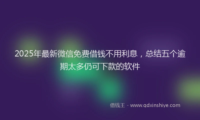 2025年最新微信免费借钱不用利息，总结五个逾期太多仍可下款的软件