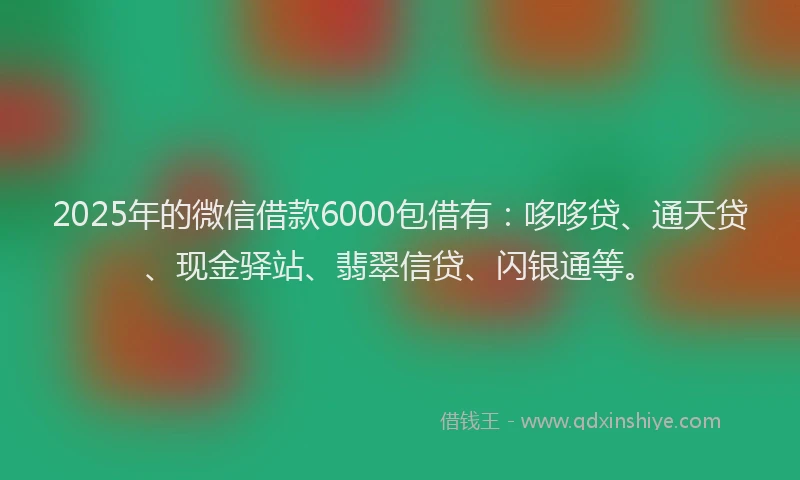 2025年的微信借款6000包借有：哆哆贷、通天贷、现金驿站、翡翠信贷、闪银通等。