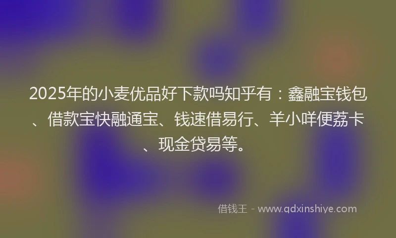 2025年的小麦优品好下款吗知乎有：鑫融宝钱包、借款宝快融通宝、钱速借易行、羊小咩便荔卡、现金贷易等。