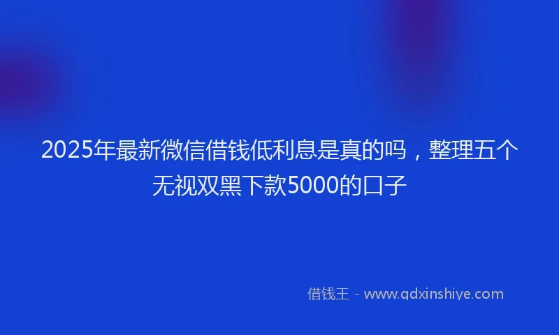 2025年最新微信借钱低利息是真的吗，整理五个无视双黑下款5000的口子