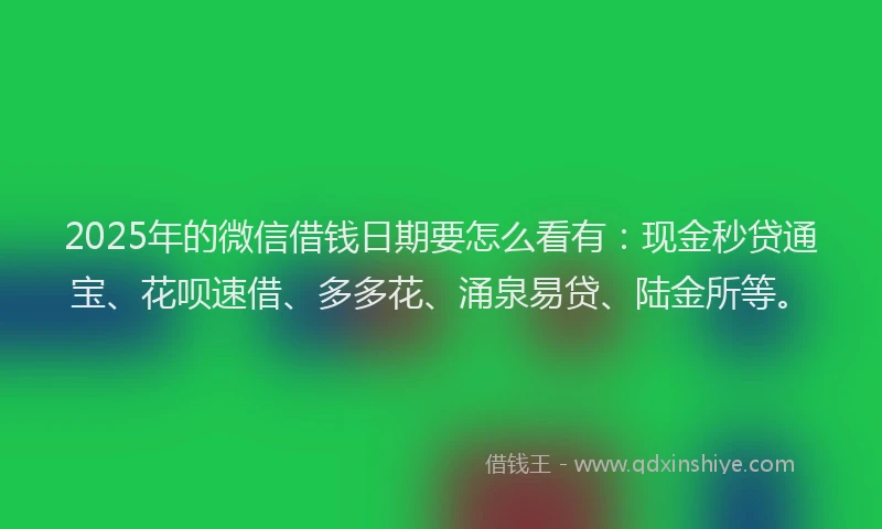 2025年的微信借钱日期要怎么看有：现金秒贷通宝、花呗速借、多多花、涌泉易贷、陆金所等。
