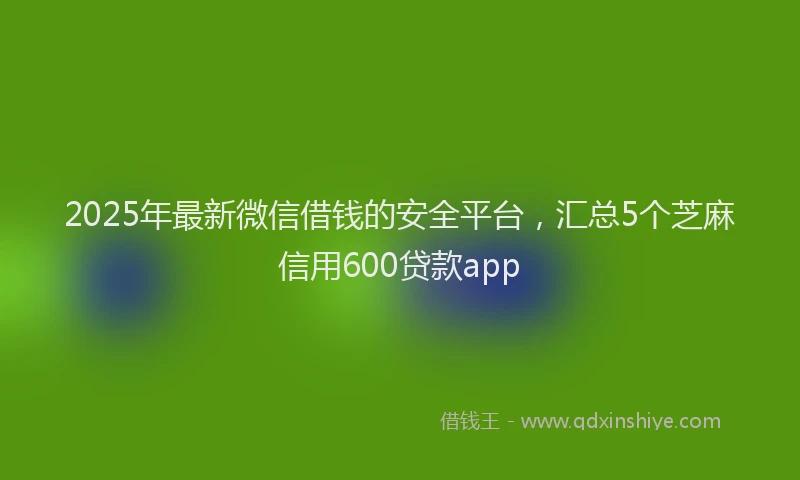 2025年最新微信借钱的安全平台，汇总5个芝麻信用600贷款app