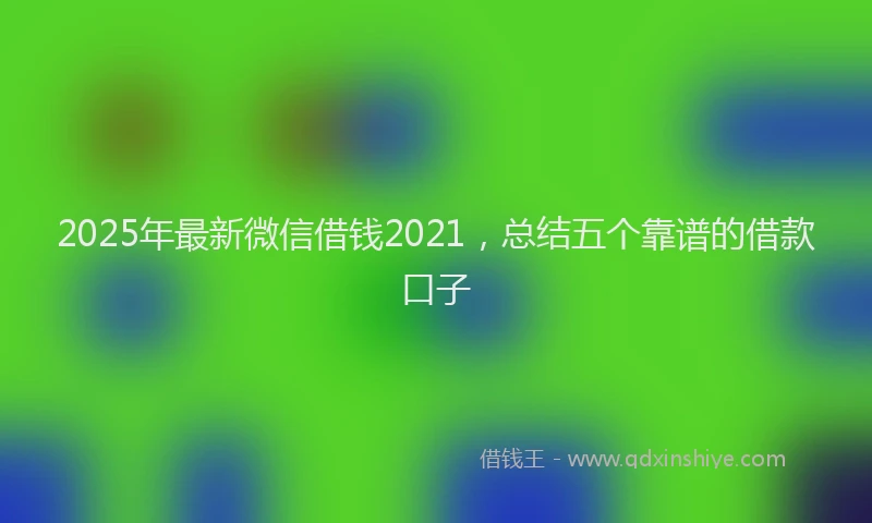 2025年最新微信借钱2021，总结五个靠谱的借款口子