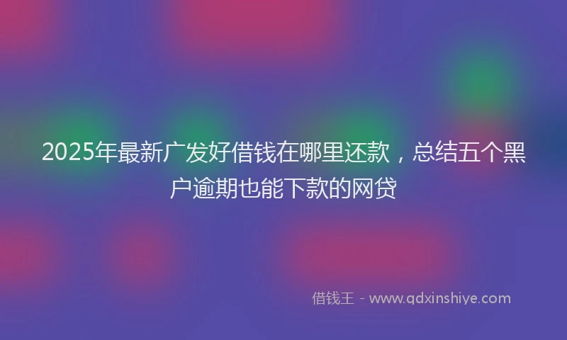 2025年最新广发好借钱在哪里还款，总结五个黑户逾期也能下款的网贷