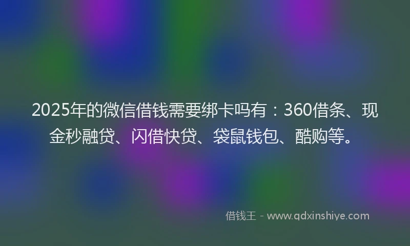 2025年的微信借钱需要绑卡吗有：360借条、现金秒融贷、闪借快贷、袋鼠钱包、酷购等。