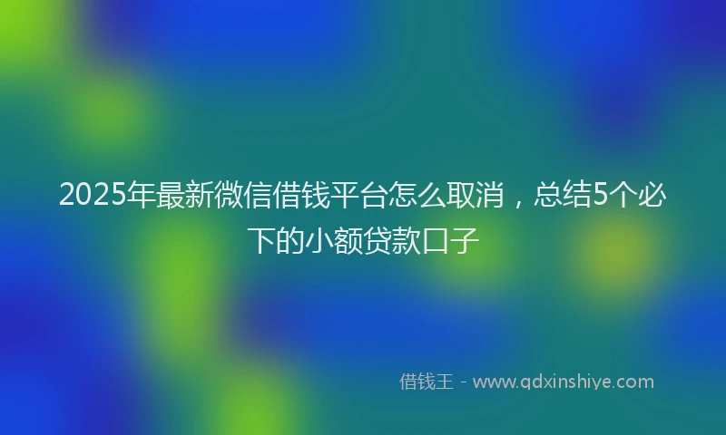 2025年最新微信借钱平台怎么取消，总结5个必下的小额贷款口子