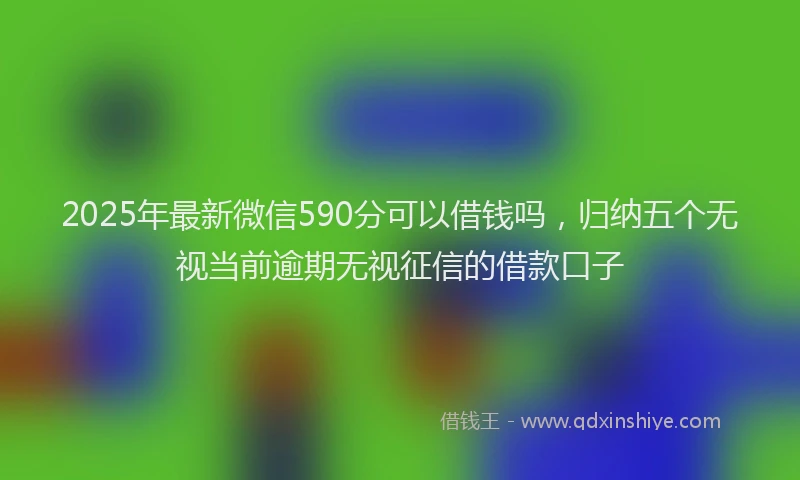 2025年最新微信590分可以借钱吗，归纳五个无视当前逾期无视征信的借款口子