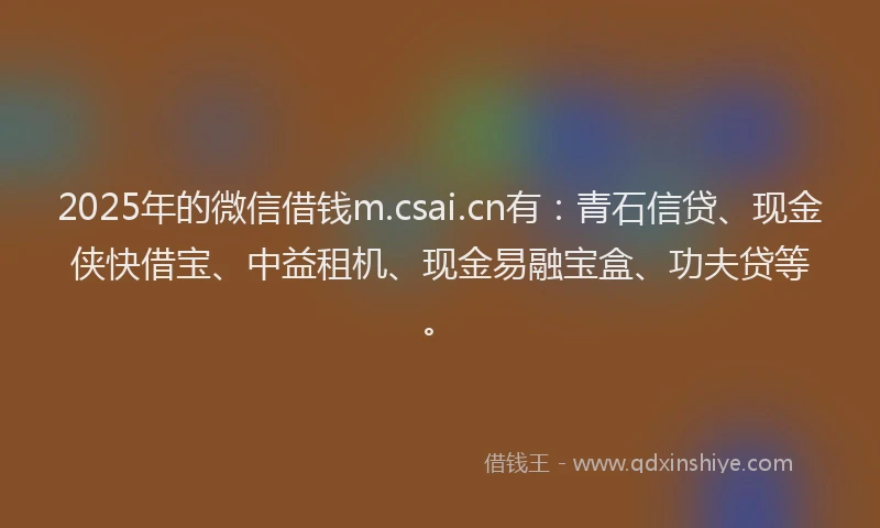 2025年的微信借钱m.csai.cn有：青石信贷、现金侠快借宝、中益租机、现金易融宝盒、功夫贷等。